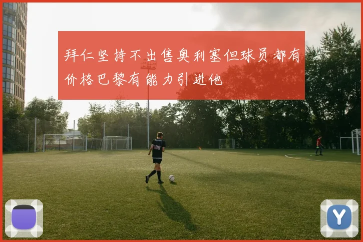 拜仁坚持不出售奥利塞但球员都有价格巴黎有能力引进他