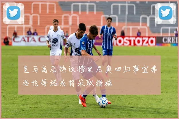 皇马高层热议穆里尼奥回归事宜弗洛伦蒂诺或将采取措施