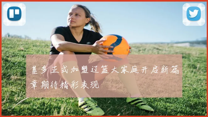 基多正式加盟辽篮大家庭开启新篇章期待精彩表现