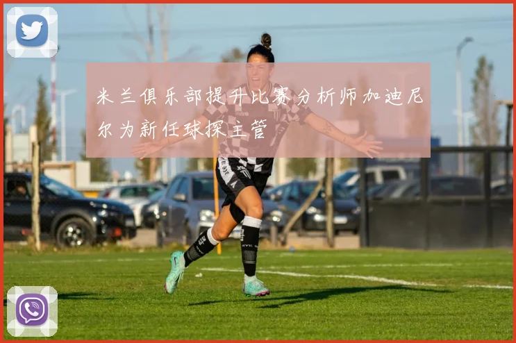 米兰俱乐部提升比赛分析师加迪尼尔为新任球探主管
