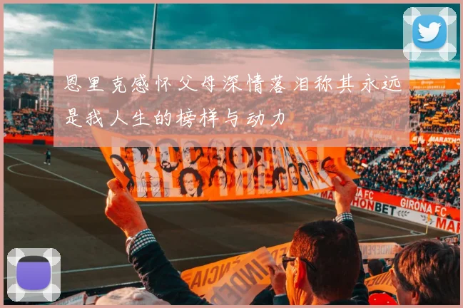 恩里克感怀父母深情落泪称其永远是我人生的榜样与动力