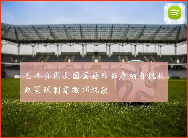 巴洛贡因美国国籍面临摩纳哥税收政策限制需缴30税款