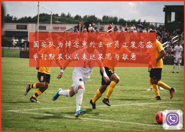 国安队为悼念意外去世员工裴志淼举行默哀仪式表达哀思与敬意