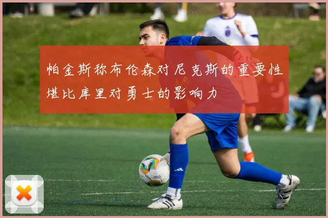 帕金斯称布伦森对尼克斯的重要性堪比库里对勇士的影响力