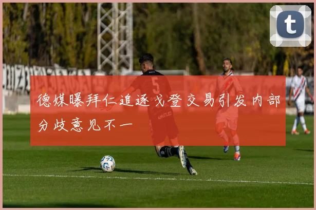 德媒曝拜仁追逐戈登交易引发内部分歧意见不一