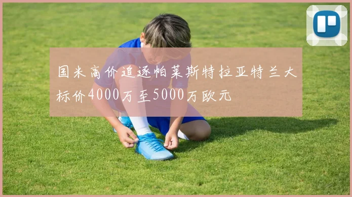国米高价追逐帕莱斯特拉亚特兰大标价4000万至5000万欧元