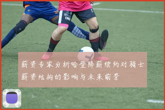薪资专家分析哈登降薪续约对骑士薪资结构的影响与未来前景