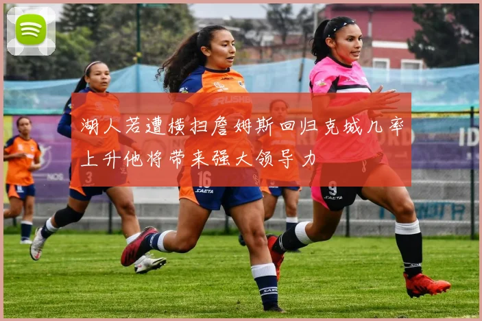 湖人若遭横扫詹姆斯回归克城几率上升他将带来强大领导力