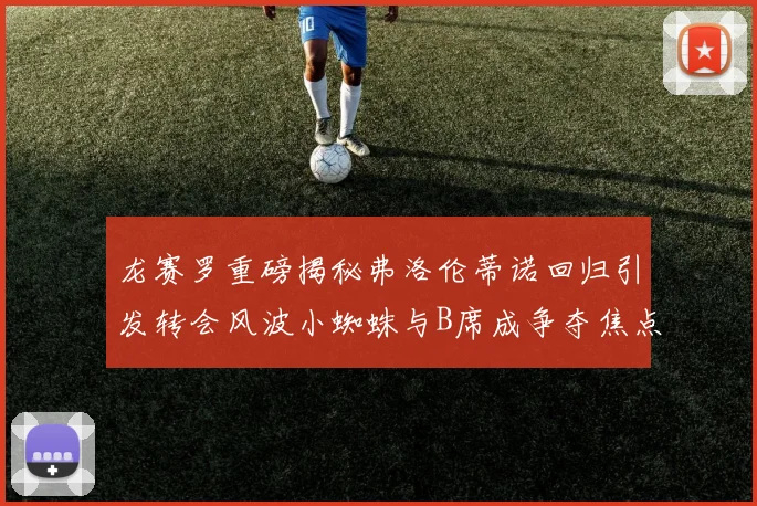 龙赛罗重磅揭秘弗洛伦蒂诺回归引发转会风波小蜘蛛与B席成争夺焦点