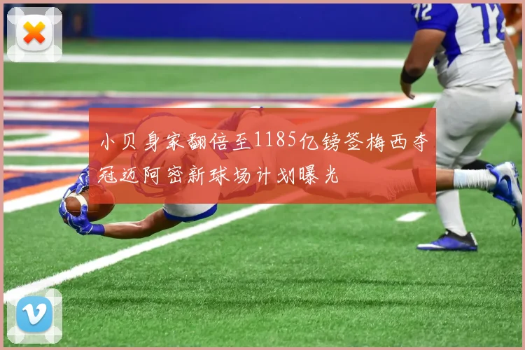 小贝身家翻倍至1185亿镑签梅西夺冠迈阿密新球场计划曝光