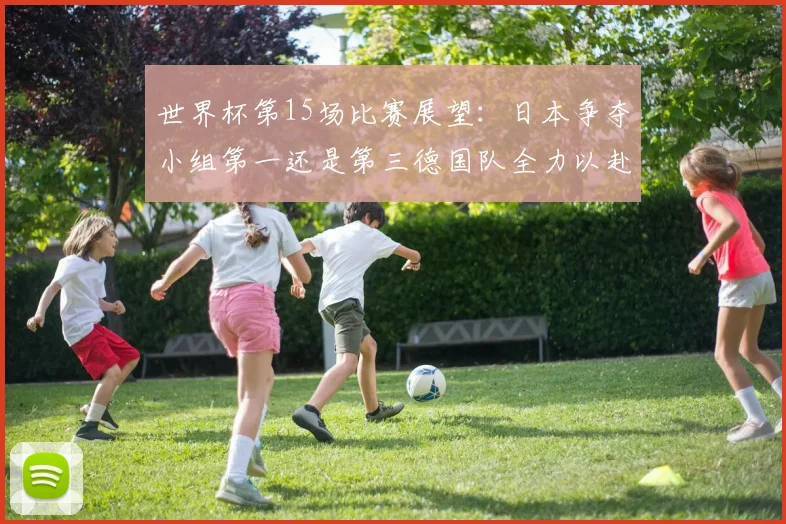 世界杯第15场比赛展望：日本争夺小组第一还是第三德国队全力以赴不轻言放水