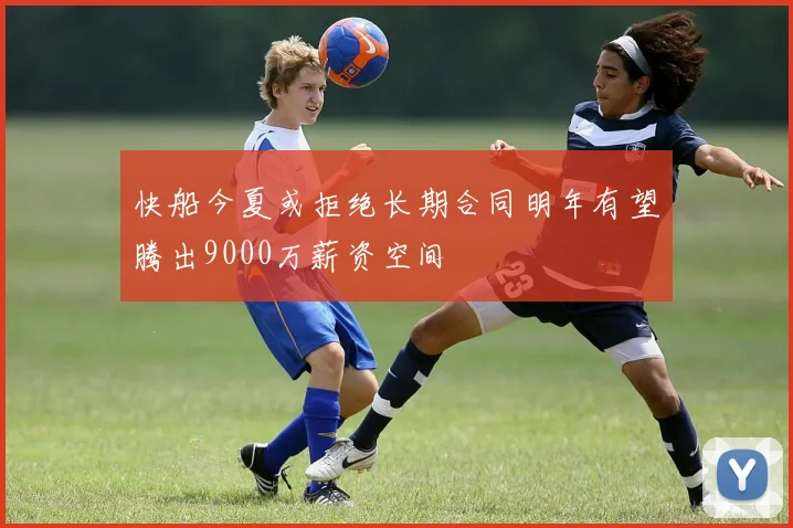 快船今夏或拒绝长期合同明年有望腾出9000万薪资空间