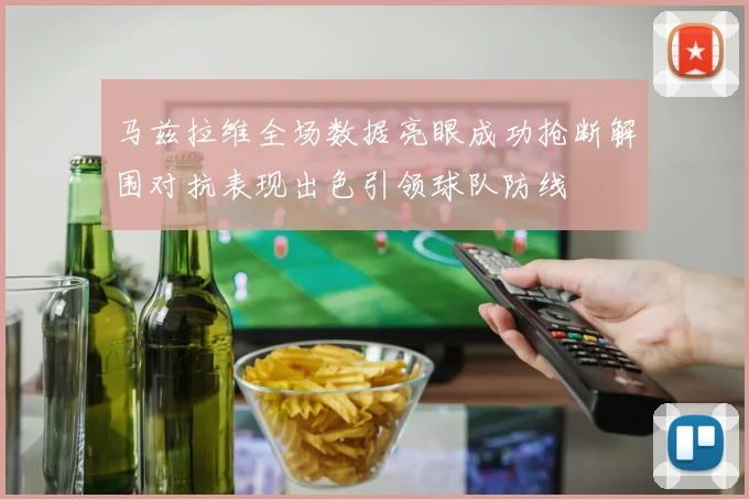 马兹拉维全场数据亮眼成功抢断解围对抗表现出色引领球队防线