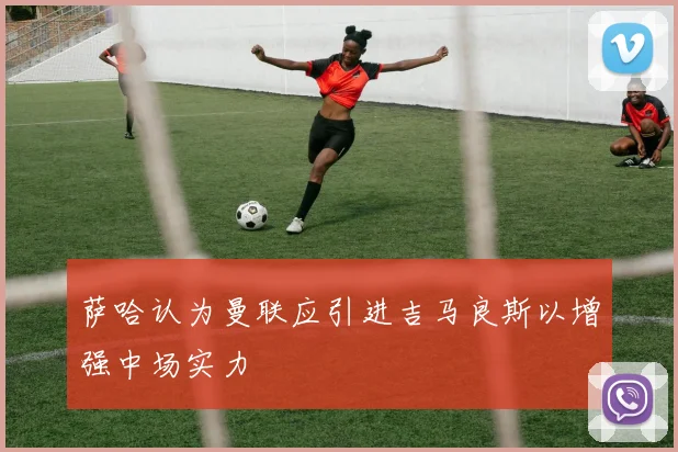 萨哈认为曼联应引进吉马良斯以增强中场实力