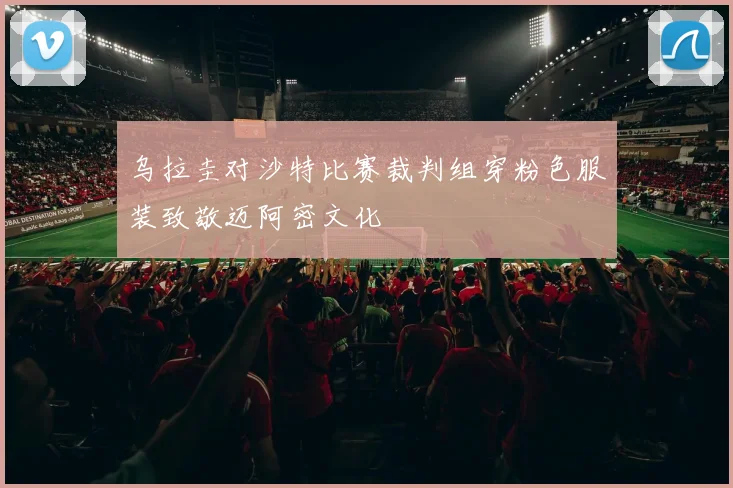乌拉圭对沙特比赛裁判组穿粉色服装致敬迈阿密文化