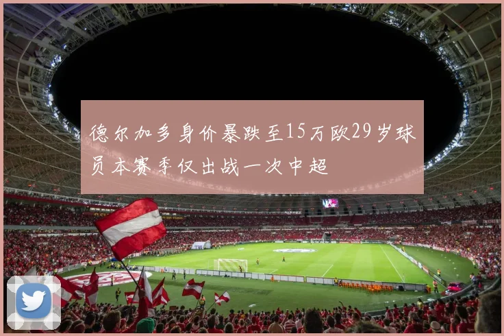 德尔加多身价暴跌至15万欧29岁球员本赛季仅出战一次中超
