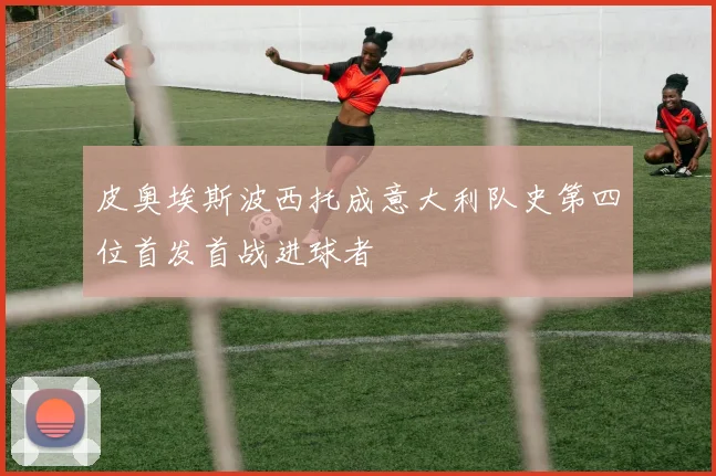 皮奥埃斯波西托成意大利队史第四位首发首战进球者