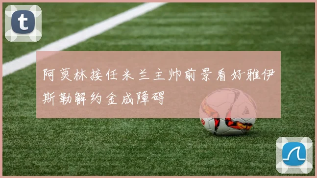 阿莫林接任米兰主帅前景看好雅伊斯勒解约金成障碍