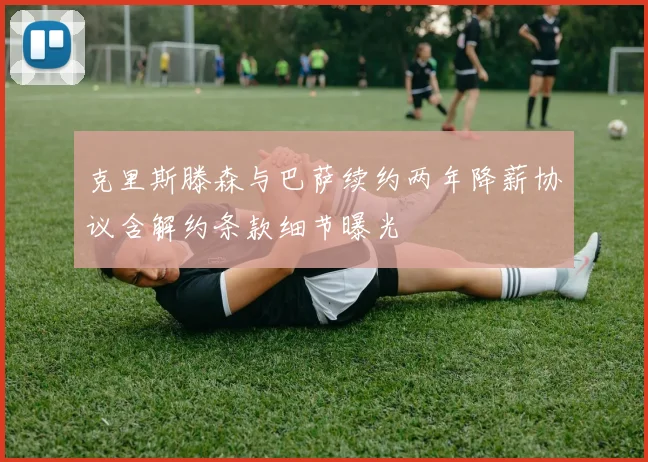 克里斯滕森与巴萨续约两年降薪协议含解约条款细节曝光