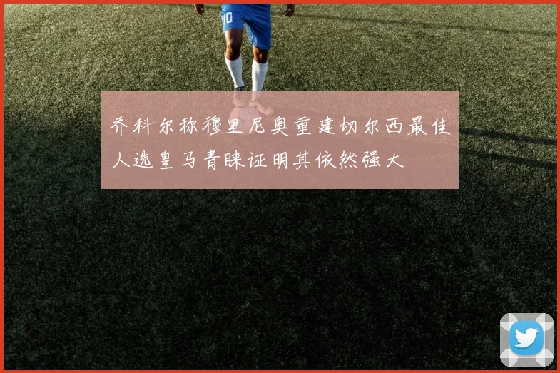 乔科尔称穆里尼奥重建切尔西最佳人选皇马青睐证明其依然强大