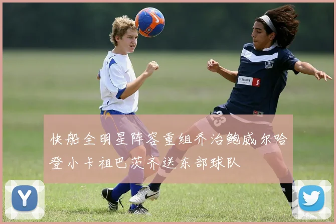 快船全明星阵容重组乔治鲍威尔哈登小卡祖巴茨齐送东部球队