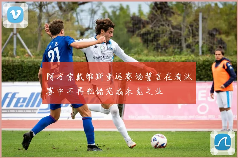 阿方索戴维斯重返赛场誓言在淘汰赛中不再犯错完成未竟之业