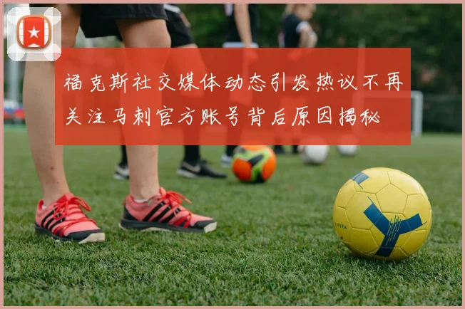 福克斯社交媒体动态引发热议不再关注马刺官方账号背后原因揭秘