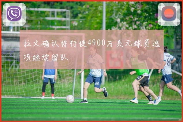 拉文确认将行使4900万美元球员选项继续留队