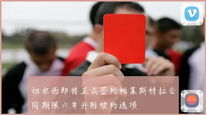 切尔西即将正式签约帕莱斯特拉合同期限六年并附续约选项