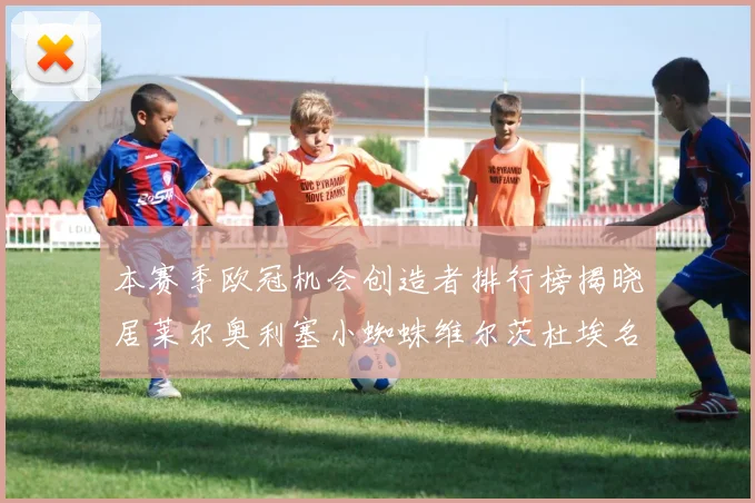 本赛季欧冠机会创造者排行榜揭晓居莱尔奥利塞小蜘蛛维尔茨杜埃名列前五