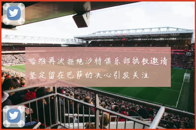 哈维再次拒绝沙特俱乐部执教邀请坚定留在巴萨的决心引发关注