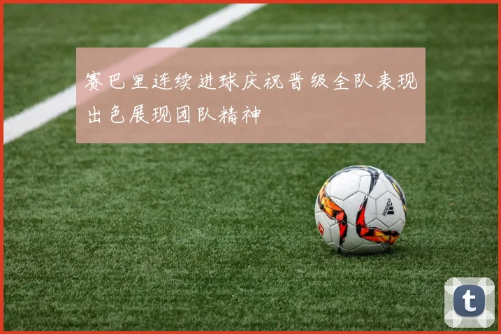 赛巴里连续进球庆祝晋级全队表现出色展现团队精神